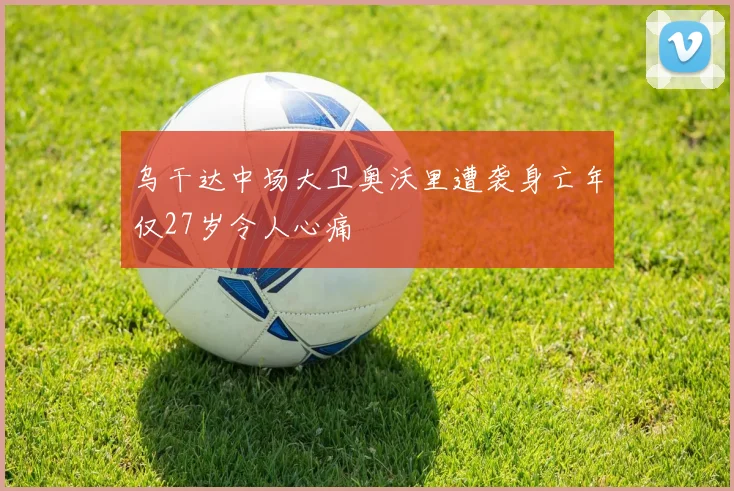 乌干达中场大卫奥沃里遭袭身亡年仅27岁令人心痛
