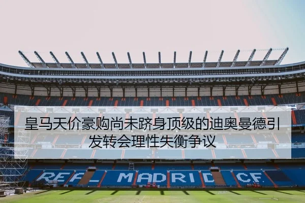 皇马天价豪购尚未跻身顶级的迪奥曼德引发转会理性失衡争议