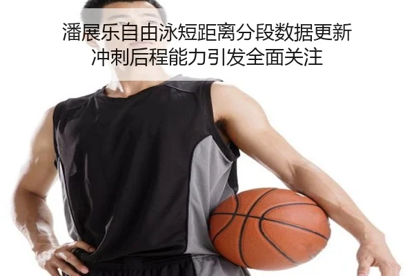 潘展乐自由泳短距离分段数据更新 冲刺后程能力引发全面关注