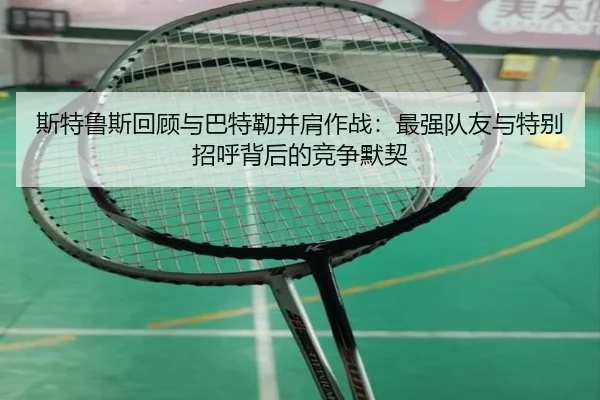 斯特鲁斯回顾与巴特勒并肩作战：最强队友与特别招呼背后的竞争默契