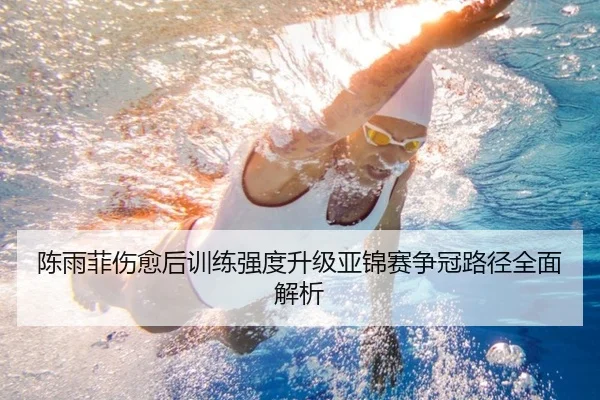 陈雨菲伤愈后训练强度升级亚锦赛争冠路径全面解析