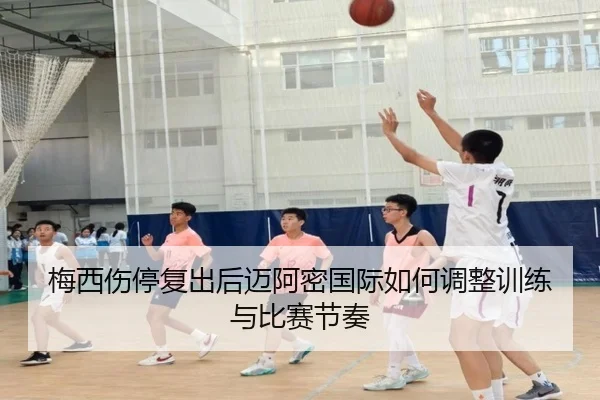 梅西伤停复出后迈阿密国际如何调整训练与比赛节奏